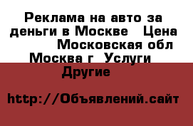 Реклама на авто за деньги в Москве › Цена ­ 5 000 - Московская обл., Москва г. Услуги » Другие   